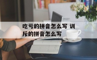 吃亏的拼音怎么写 训斥的拼音怎么写