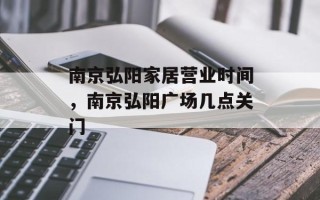 南京弘阳家居营业时间，南京弘阳广场几点关门