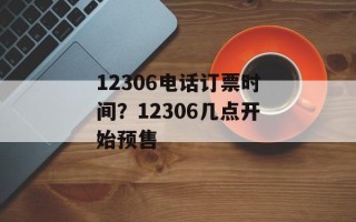 12306电话订票时间？12306几点开始预售