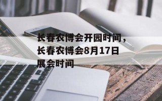 长春农博会开园时间，长春农博会8月17日展会时间