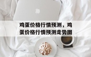 鸡蛋价格行情预测，鸡蛋价格行情预测走势图