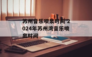 苏州音乐喷泉时间 2024年苏州湾音乐喷泉时间