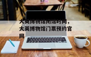 大英博物馆闭馆时间，大英博物馆门票预约官网