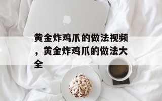 黄金炸鸡爪的做法视频，黄金炸鸡爪的做法大全