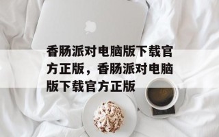 香肠派对电脑版下载官方正版，香肠派对电脑版下载官方正版
