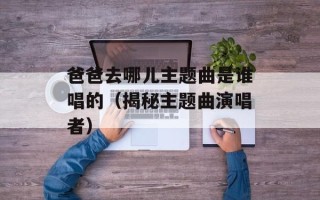 爸爸去哪儿主题曲是谁唱的（揭秘主题曲演唱者）