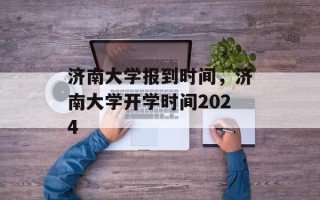 济南大学报到时间，济南大学开学时间2024