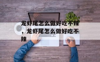 龙虾尾怎么做好吃不辣，龙虾尾怎么做好吃不辣