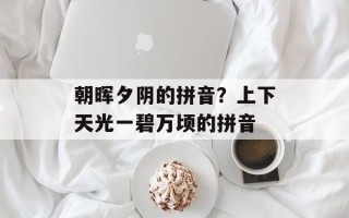 朝晖夕阴的拼音？上下天光一碧万顷的拼音