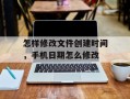 怎样修改文件创建时间，手机日期怎么修改