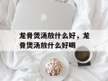 龙骨煲汤放什么好，龙骨煲汤放什么好喝