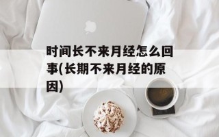 时间长不来月经怎么回事(长期不来月经的原因)