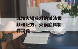 麻辣火锅底料的做法视频和配方，火锅底料制作视频