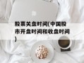 股票关盘时间(中国股市开盘时间和收盘时间)