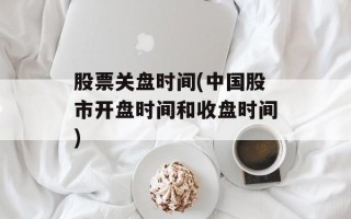 股票关盘时间(中国股市开盘时间和收盘时间)