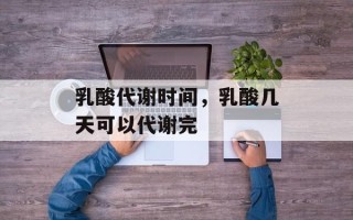 乳酸代谢时间，乳酸几天可以代谢完