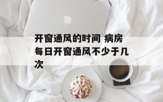 开窗通风的时间 病房每日开窗通风不少于几次
