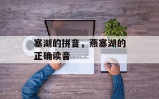 塞湖的拼音，燕塞湖的正确读音
