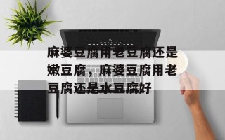 麻婆豆腐用老豆腐还是嫩豆腐，麻婆豆腐用老豆腐还是水豆腐好