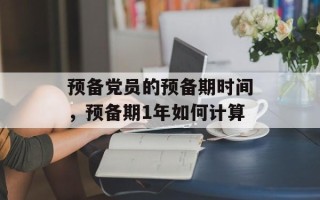 预备党员的预备期时间，预备期1年如何计算