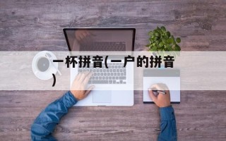一杯拼音(一户的拼音)