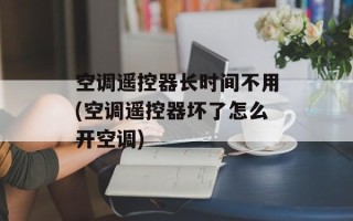 空调遥控器长时间不用(空调遥控器坏了怎么开空调)