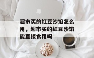 超市买的红豆沙馅怎么用，超市买的红豆沙馅能直接食用吗