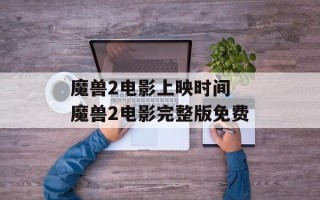 魔兽2电影上映时间 魔兽2电影完整版免费