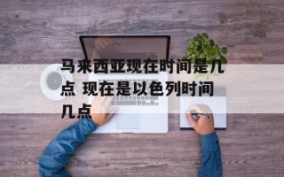 马来西亚现在时间是几点 现在是以色列时间几点