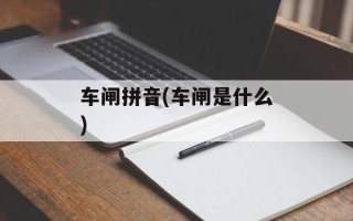 车闸拼音(车闸是什么)