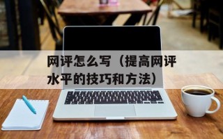 网评怎么写（提高网评水平的技巧和方法）
