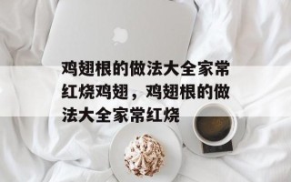 鸡翅根的做法大全家常红烧鸡翅，鸡翅根的做法大全家常红烧