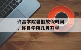 许昌学院暑假放假时间，许昌学院几月开学