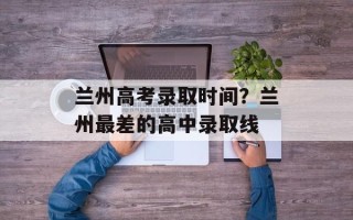 兰州高考录取时间？兰州最差的高中录取线