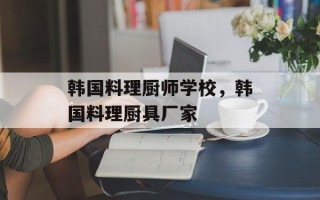 韩国料理厨师学校，韩国料理厨具厂家