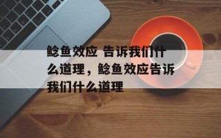 鲶鱼效应 告诉我们什么道理，鲶鱼效应告诉我们什么道理