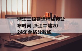 浙江二级建造师成绩公布时间 浙江二建2024年合格分数线