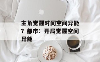 主角觉醒时间空间异能？都市：开局觉醒空间异能