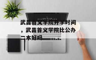 武昌首义学院开学时间，武昌首义学院比公办二本好吗