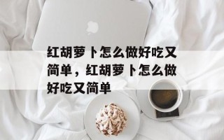 红胡萝卜怎么做好吃又简单，红胡萝卜怎么做好吃又简单