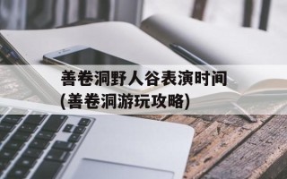 善卷洞野人谷表演时间(善卷洞游玩攻略)