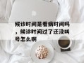 候诊时间是看病时间吗，候诊时间过了还没叫号怎么啊