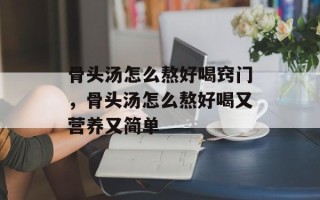 骨头汤怎么熬好喝窍门，骨头汤怎么熬好喝又营养又简单