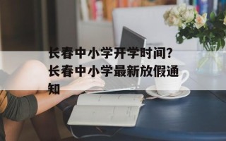 长春中小学开学时间？长春中小学最新放假通知