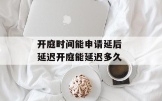 开庭时间能申请延后 延迟开庭能延迟多久
