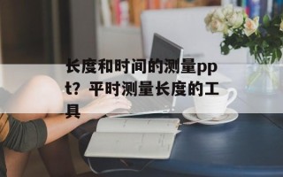 长度和时间的测量ppt？平时测量长度的工具