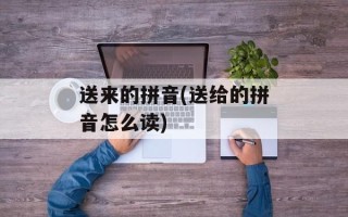 送来的拼音(送给的拼音怎么读)