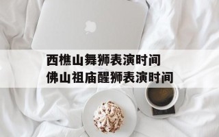 西樵山舞狮表演时间 佛山祖庙醒狮表演时间
