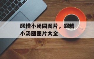 醪糟小汤圆图片，醪糟小汤圆图片大全
