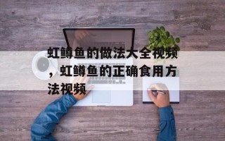 虹鳟鱼的做法大全视频，虹鳟鱼的正确食用方法视频